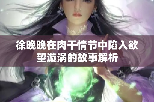 徐晚晚在肉干情节中陷入欲望漩涡的故事解析