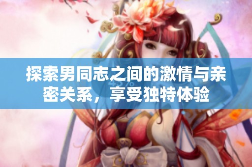 探索男同志之间的激情与亲密关系，享受独特体验
