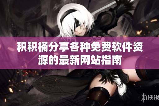 积积桶分享各种免费软件资源的最新网站指南