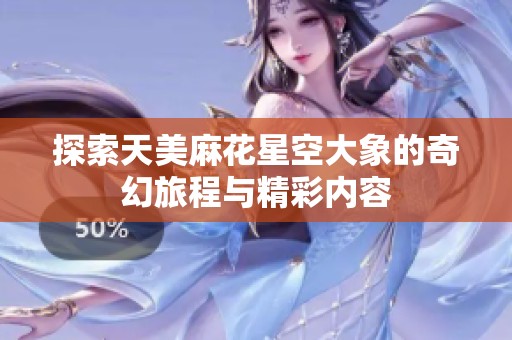 探索天美麻花星空大象的奇幻旅程与精彩内容