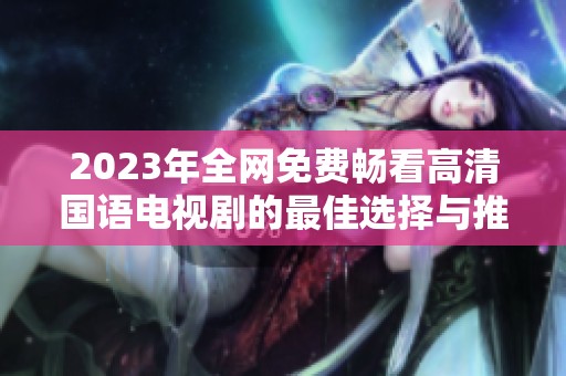 2023年全网免费畅看高清国语电视剧的最佳选择与推荐