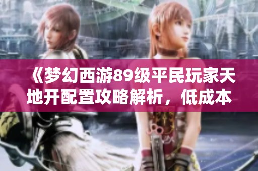 《梦幻西游89级平民玩家天地开配置攻略解析，低成本高效重写秘籍》