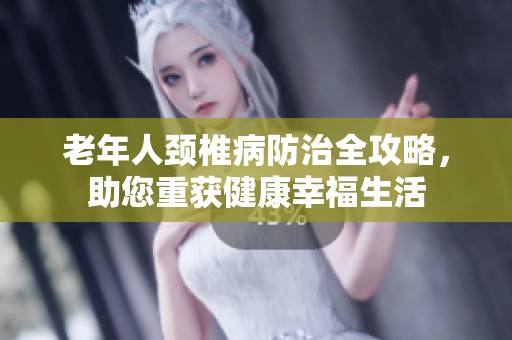 老年人颈椎病防治全攻略，助您重获健康幸福生活