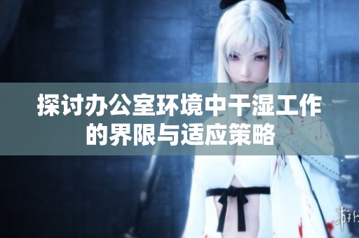 探讨办公室环境中干湿工作的界限与适应策略
