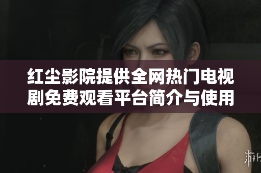 红尘影院提供全网热门电视剧免费观看平台简介与使用指南
