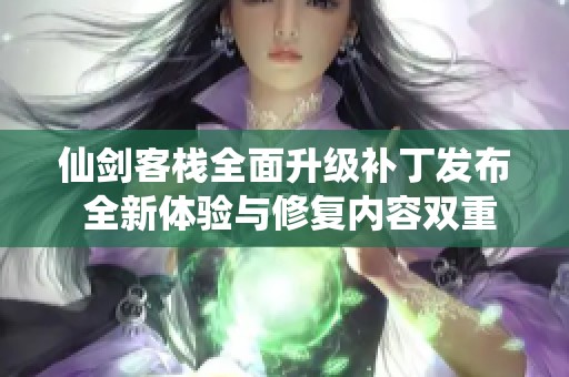 仙剑客栈全面升级补丁发布 全新体验与修复内容双重提升游戏乐趣