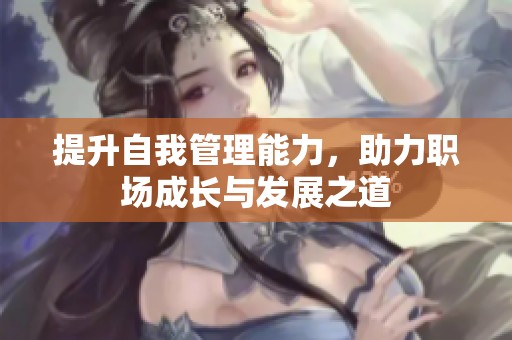 提升自我管理能力，助力职场成长与发展之道
