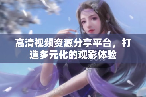 高清视频资源分享平台，打造多元化的观影体验