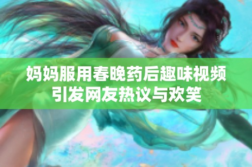 妈妈服用春晚药后趣味视频引发网友热议与欢笑