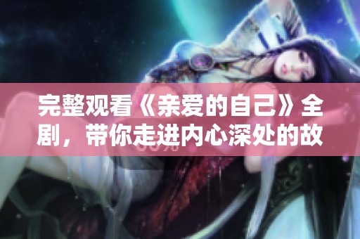 完整观看《亲爱的自己》全剧，带你走进内心深处的故事