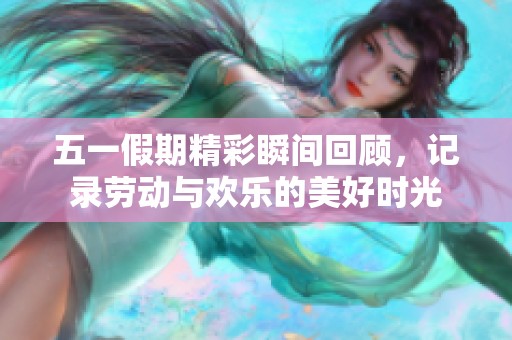 五一假期精彩瞬间回顾，记录劳动与欢乐的美好时光