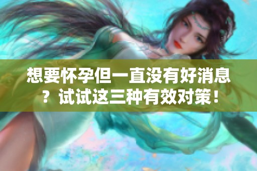 想要怀孕但一直没有好消息？试试这三种有效对策！