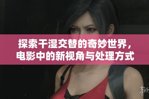 探索干湿交替的奇妙世界，电影中的新视角与处理方式