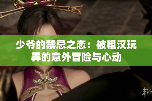 少爷的禁忌之恋：被粗汉玩弄的意外冒险与心动
