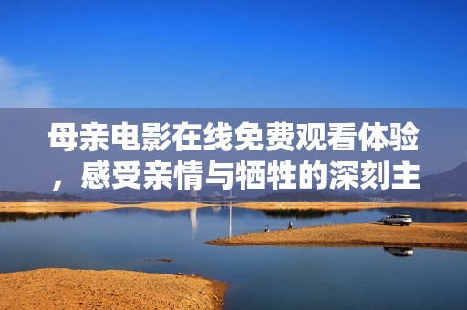 母亲电影在线免费观看体验，感受亲情与牺牲的深刻主题