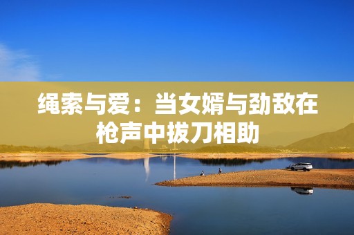 绳索与爱：当女婿与劲敌在枪声中拔刀相助