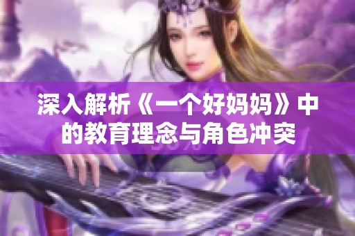 深入解析《一个好妈妈》中的教育理念与角色冲突