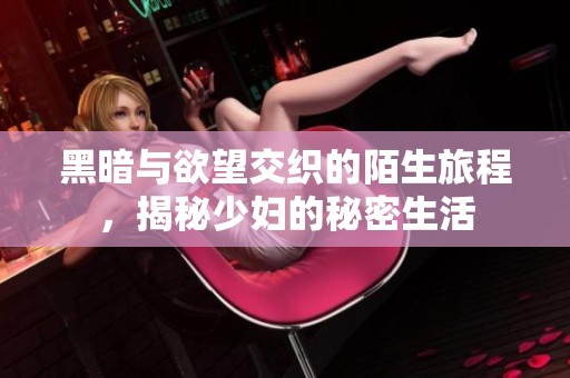 黑暗与欲望交织的陌生旅程，揭秘少妇的秘密生活