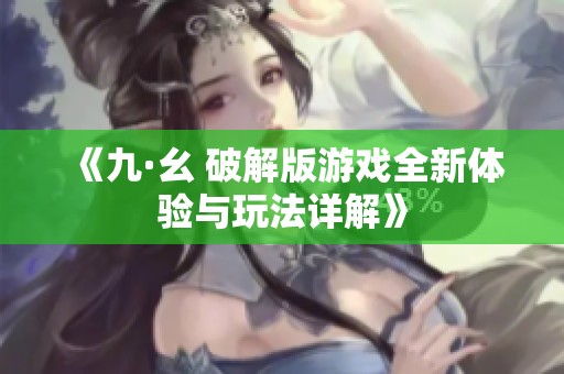 《九·幺 破解版游戏全新体验与玩法详解》