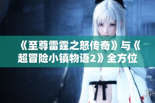 《至尊雷霆之怒传奇》与《超冒险小镇物语2》全方位对比评测，探究两款手游魅力所在