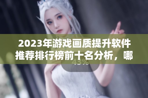 2023年游戏画质提升软件推荐排行榜前十名分析，哪个软件最值得使用