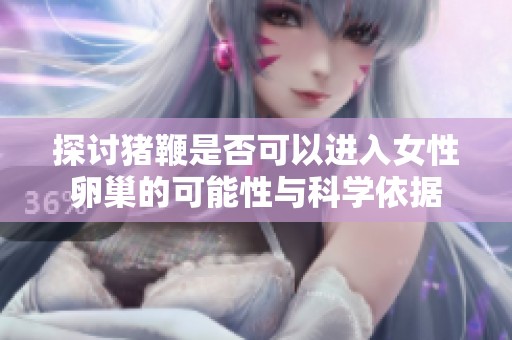 探讨猪鞭是否可以进入女性卵巢的可能性与科学依据