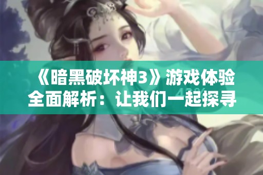 《暗黑破坏神3》游戏体验全面解析：让我们一起探寻这款经典之作的独特魅力与无尽乐趣
