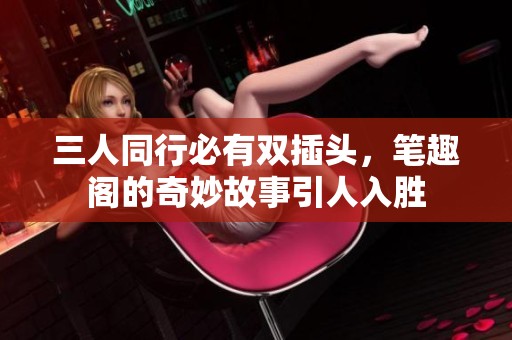 三人同行必有双插头，笔趣阁的奇妙故事引人入胜