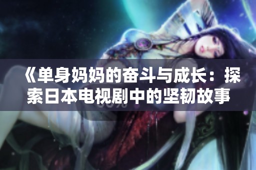 《单身妈妈的奋斗与成长：探索日本电视剧中的坚韧故事》