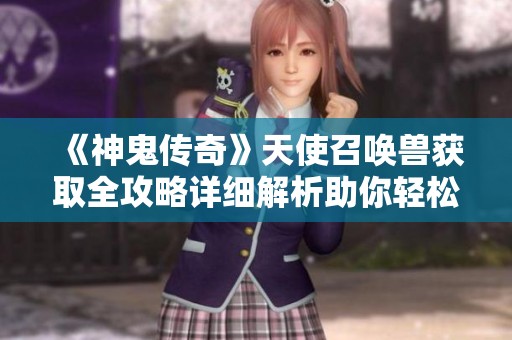 《神鬼传奇》天使召唤兽获取全攻略详细解析助你轻松拥有天使伙伴