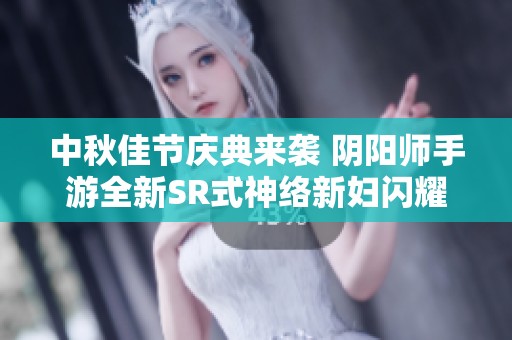 中秋佳节庆典来袭 阴阳师手游全新SR式神络新妇闪耀登场活动精彩纷呈