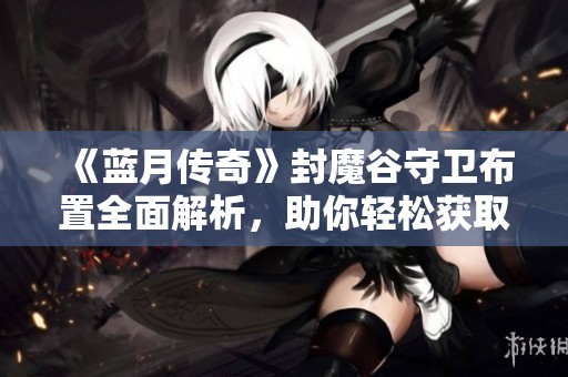 《蓝月传奇》封魔谷守卫布置全面解析，助你轻松获取丰厚经验奖励！
