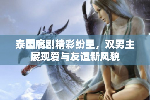 泰国腐剧精彩纷呈，双男主展现爱与友谊新风貌