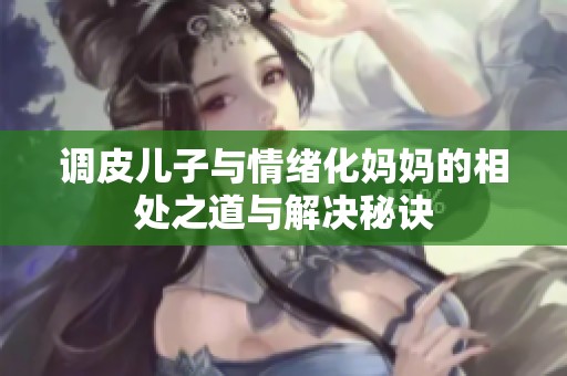 调皮儿子与情绪化妈妈的相处之道与解决秘诀