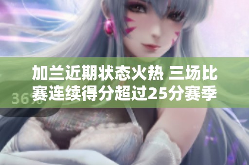 加兰近期状态火热 三场比赛连续得分超过25分赛季场均21.4分表现亮眼