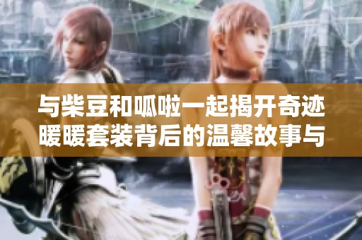 与柴豆和呱啦一起揭开奇迹暖暖套装背后的温馨故事与旅程分享