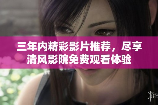 三年内精彩影片推荐，尽享清风影院免费观看体验