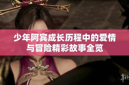 少年阿宾成长历程中的爱情与冒险精彩故事全览