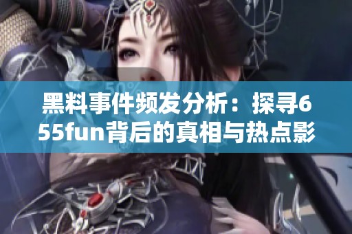 黑料事件频发分析：探寻655fun背后的真相与热点影响