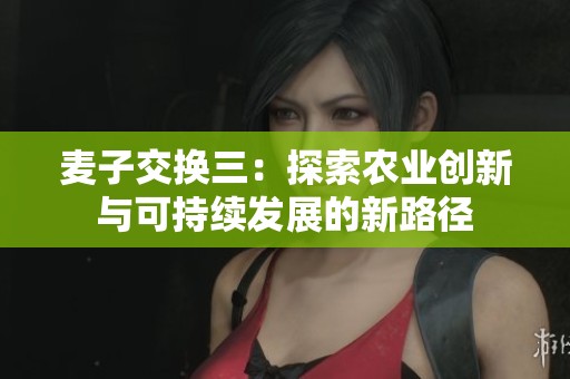 麦子交换三：探索农业创新与可持续发展的新路径