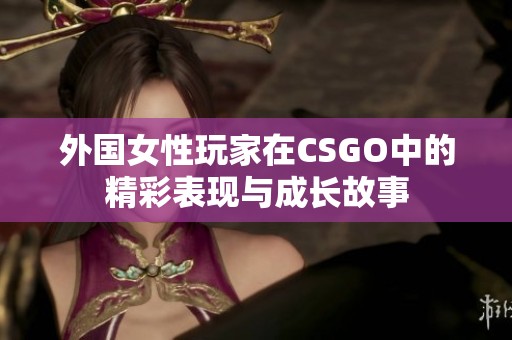 外国女性玩家在CSGO中的精彩表现与成长故事