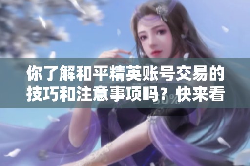 你了解和平精英账号交易的技巧和注意事项吗？快来看看实用干货！