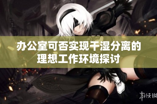 办公室可否实现干湿分离的理想工作环境探讨