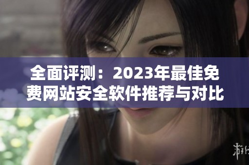 全面评测：2023年最佳免费网站安全软件推荐与对比