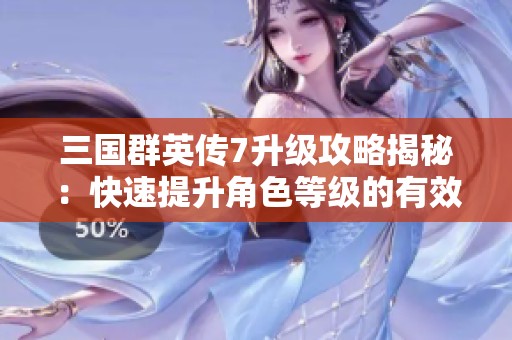 三国群英传7升级攻略揭秘：快速提升角色等级的有效方法分享