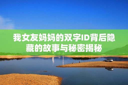 我女友妈妈的双字ID背后隐藏的故事与秘密揭秘