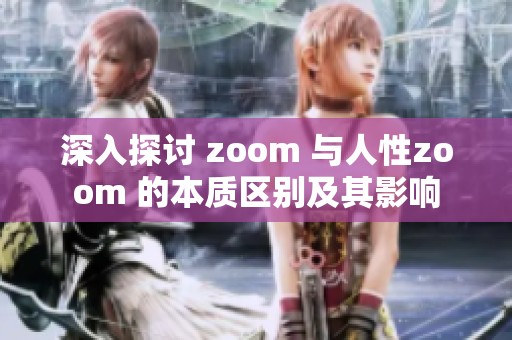 深入探讨 zoom 与人性zoom 的本质区别及其影响