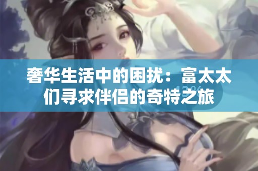 奢华生活中的困扰：富太太们寻求伴侣的奇特之旅