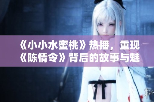 《小小水蜜桃》热播，重现《陈情令》背后的故事与魅力