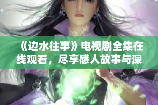 《边水往事》电视剧全集在线观看，尽享感人故事与深情演绎